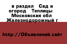  в раздел : Сад и огород » Теплицы . Московская обл.,Железнодорожный г.